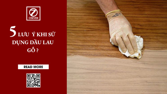 5 LƯU Ý KHI SỬ DỤNG DẦU LAU GỖ